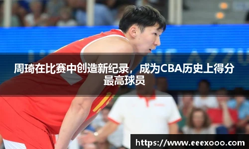 周琦在比赛中创造新纪录，成为CBA历史上得分最高球员