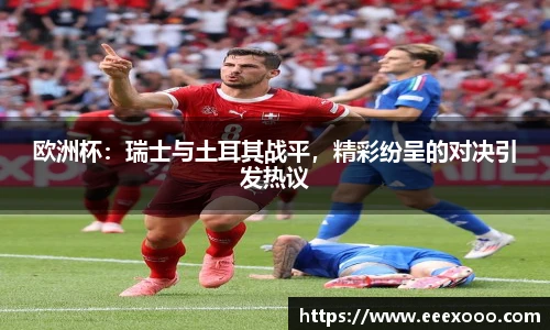 欧洲杯：瑞士与土耳其战平，精彩纷呈的对决引发热议