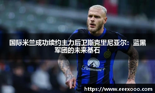 国际米兰成功续约主力后卫斯克里尼亚尔：蓝黑军团的未来基石