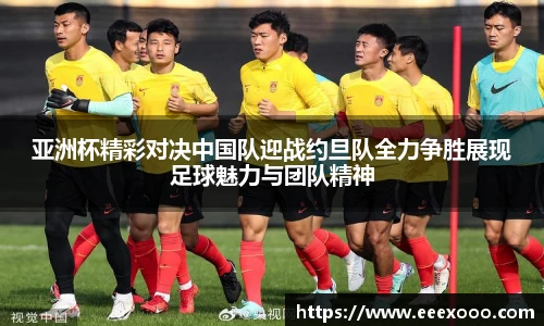 亚洲杯精彩对决中国队迎战约旦队全力争胜展现足球魅力与团队精神