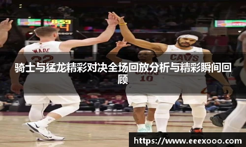 骑士与猛龙精彩对决全场回放分析与精彩瞬间回顾