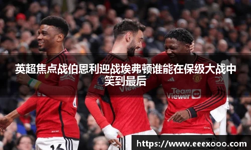 英超焦点战伯恩利迎战埃弗顿谁能在保级大战中笑到最后