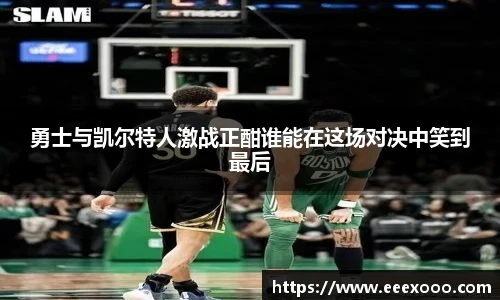 勇士与凯尔特人激战正酣谁能在这场对决中笑到最后
